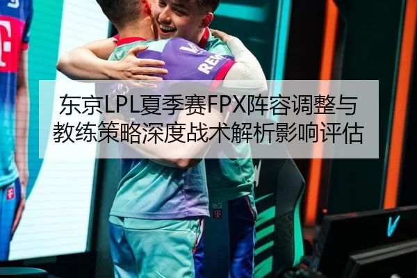 东京LPL夏季赛FPX阵容调整与教练策略深度战术解析影响评估